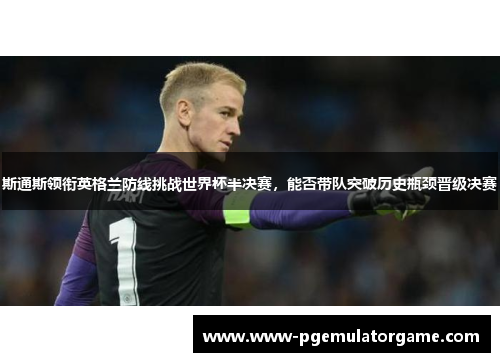 斯通斯领衔英格兰防线挑战世界杯半决赛，能否带队突破历史瓶颈晋级决赛