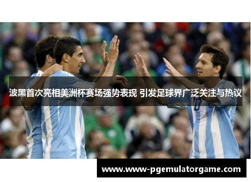 波黑首次亮相美洲杯赛场强势表现 引发足球界广泛关注与热议
