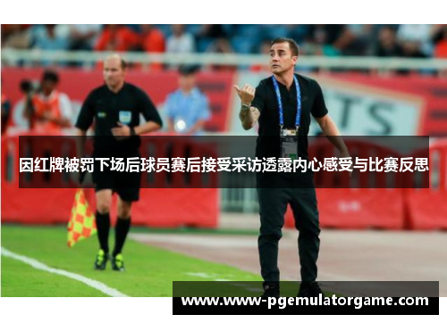 因红牌被罚下场后球员赛后接受采访透露内心感受与比赛反思