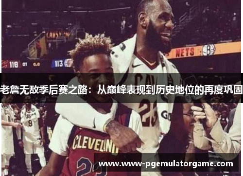 老詹无敌季后赛之路：从巅峰表现到历史地位的再度巩固