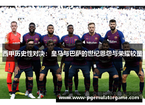 西甲历史性对决：皇马与巴萨的世纪恩怨与荣耀较量