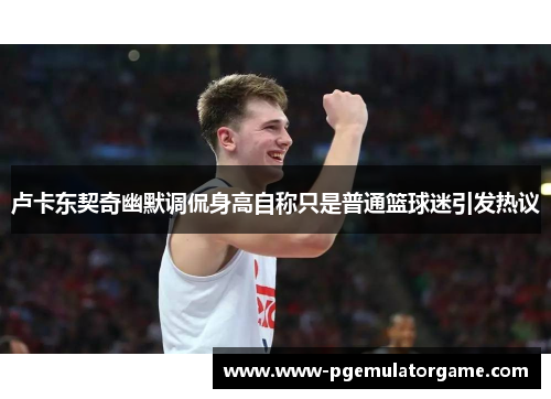 卢卡东契奇幽默调侃身高自称只是普通篮球迷引发热议