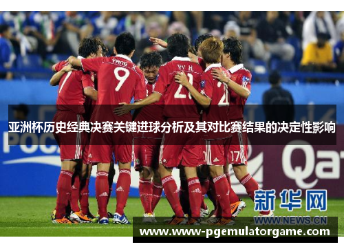亚洲杯历史经典决赛关键进球分析及其对比赛结果的决定性影响