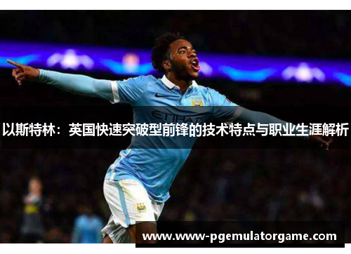以斯特林：英国快速突破型前锋的技术特点与职业生涯解析