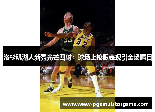 洛杉矶湖人新秀光芒四射：球场上抢眼表现引全场瞩目