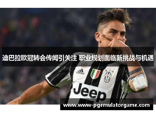 迪巴拉欧冠转会传闻引关注 职业规划面临新挑战与机遇