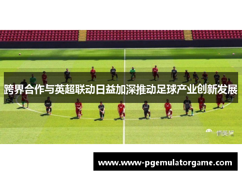 跨界合作与英超联动日益加深推动足球产业创新发展