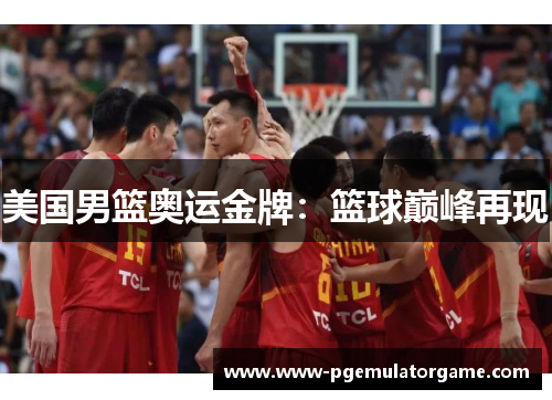 美国男篮奥运金牌：篮球巅峰再现