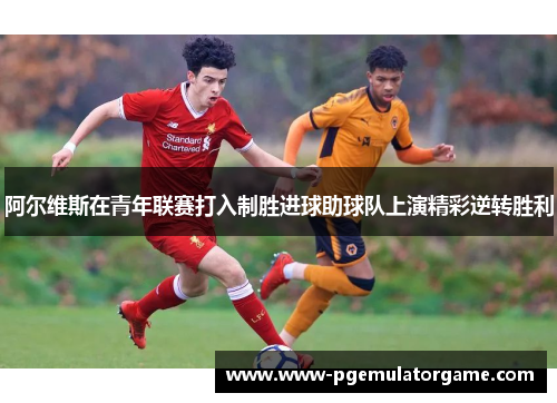 阿尔维斯在青年联赛打入制胜进球助球队上演精彩逆转胜利