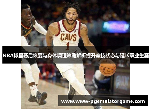 NBA球星赛后恢复与身体调理策略解析提升竞技状态与延长职业生涯