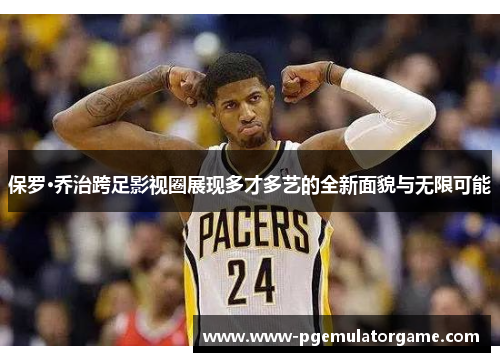 保罗·乔治跨足影视圈展现多才多艺的全新面貌与无限可能