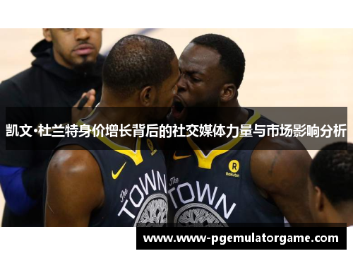 凯文·杜兰特身价增长背后的社交媒体力量与市场影响分析