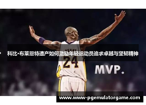 科比·布莱恩特遗产如何激励年轻运动员追求卓越与坚韧精神