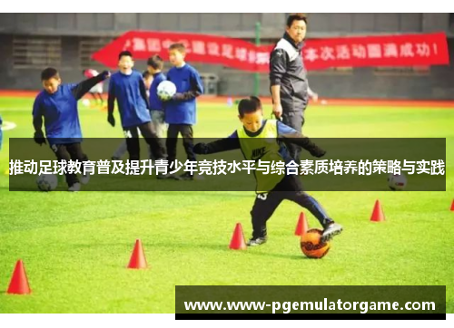 推动足球教育普及提升青少年竞技水平与综合素质培养的策略与实践