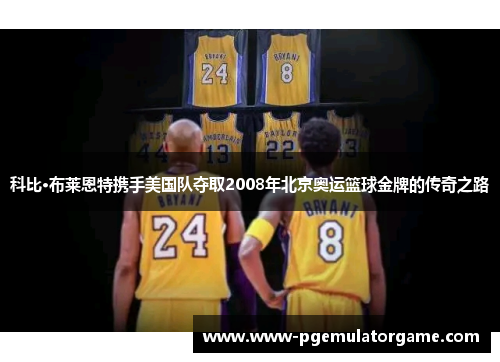 科比·布莱恩特携手美国队夺取2008年北京奥运篮球金牌的传奇之路