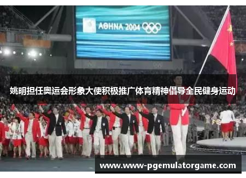 姚明担任奥运会形象大使积极推广体育精神倡导全民健身运动