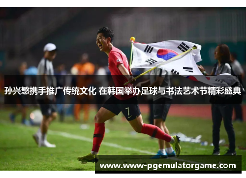 孙兴慜携手推广传统文化 在韩国举办足球与书法艺术节精彩盛典
