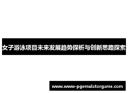 女子游泳项目未来发展趋势探析与创新思路探索