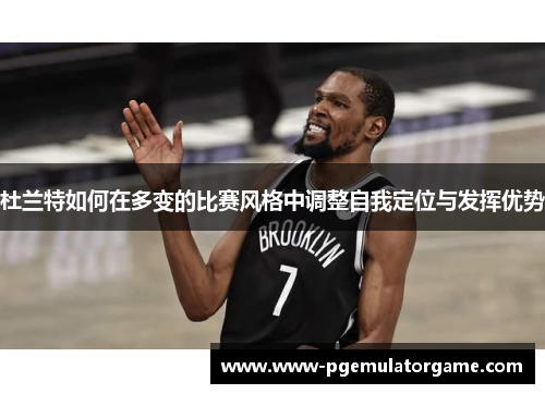 杜兰特如何在多变的比赛风格中调整自我定位与发挥优势