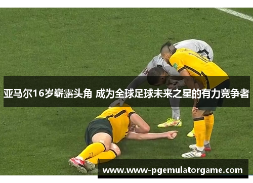 亚马尔16岁崭露头角 成为全球足球未来之星的有力竞争者