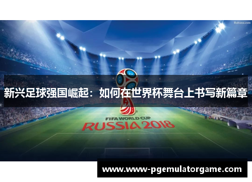 新兴足球强国崛起：如何在世界杯舞台上书写新篇章