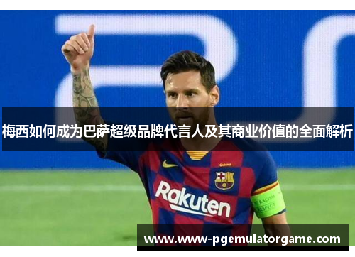 梅西如何成为巴萨超级品牌代言人及其商业价值的全面解析