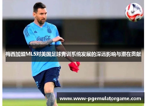 梅西加盟MLS对美国足球青训系统发展的深远影响与潜在贡献