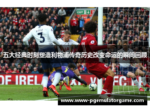 五大经典时刻塑造利物浦传奇历史改变命运的瞬间回顾