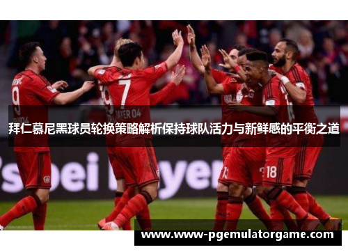 拜仁慕尼黑球员轮换策略解析保持球队活力与新鲜感的平衡之道