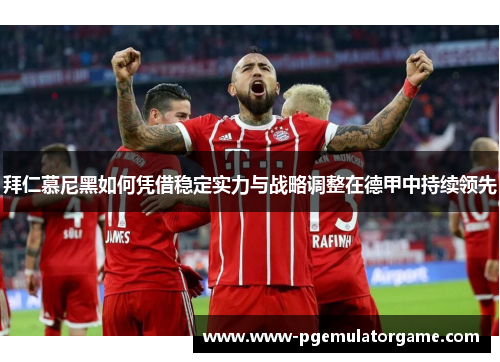 拜仁慕尼黑如何凭借稳定实力与战略调整在德甲中持续领先