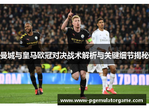 曼城与皇马欧冠对决战术解析与关键细节揭秘