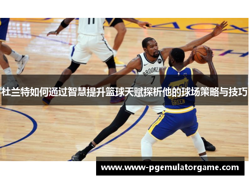 杜兰特如何通过智慧提升篮球天赋探析他的球场策略与技巧