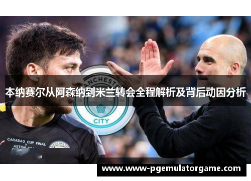 本纳赛尔从阿森纳到米兰转会全程解析及背后动因分析