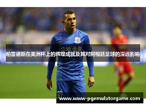 帕雷德斯在美洲杯上的辉煌成就及其对阿根廷足球的深远影响
