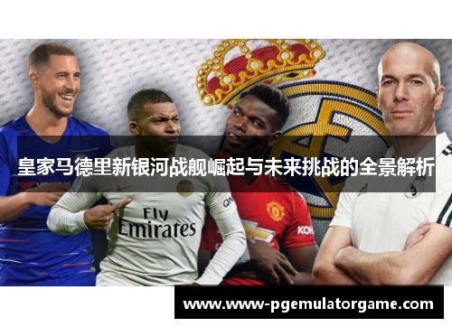 皇家马德里新银河战舰崛起与未来挑战的全景解析
