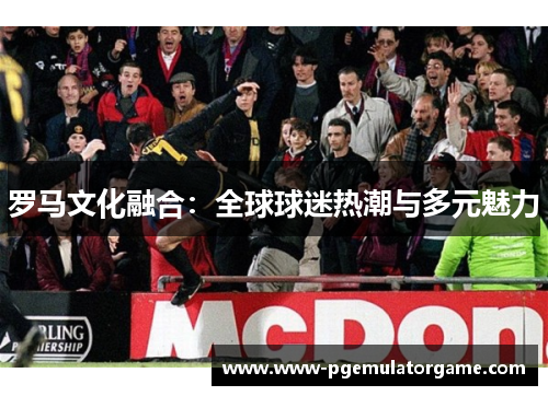罗马文化融合：全球球迷热潮与多元魅力