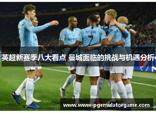 英超新赛季八大看点 曼城面临的挑战与机遇分析