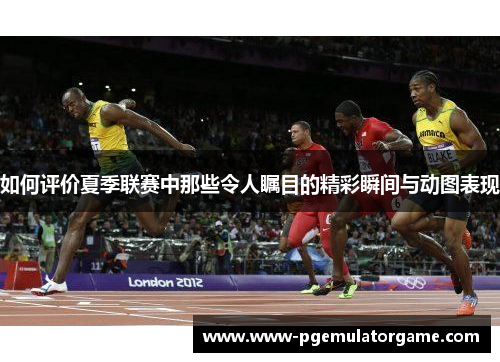 如何评价夏季联赛中那些令人瞩目的精彩瞬间与动图表现