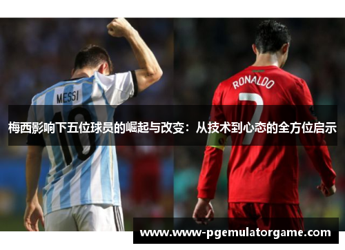 梅西影响下五位球员的崛起与改变：从技术到心态的全方位启示