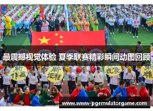 最震撼视觉体验 夏季联赛精彩瞬间动图回顾