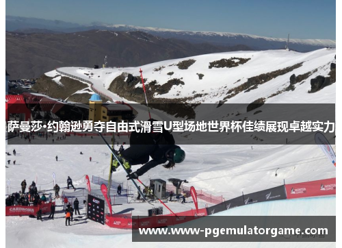 萨曼莎·约翰逊勇夺自由式滑雪U型场地世界杯佳绩展现卓越实力