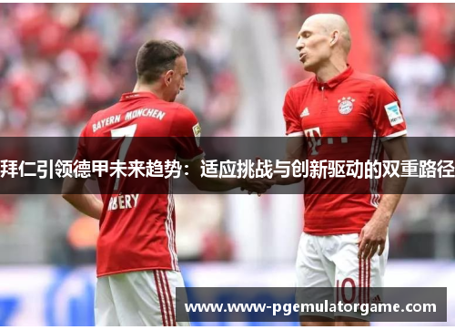 拜仁引领德甲未来趋势：适应挑战与创新驱动的双重路径