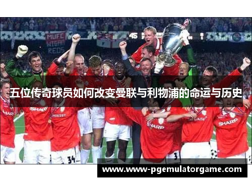 五位传奇球员如何改变曼联与利物浦的命运与历史