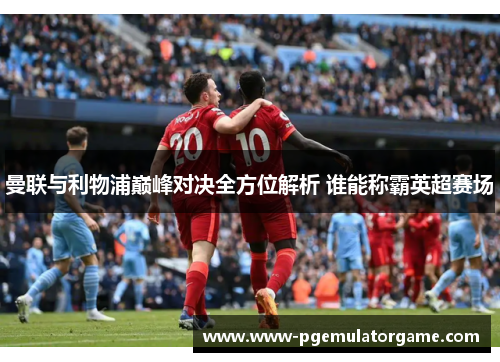 曼联与利物浦巅峰对决全方位解析 谁能称霸英超赛场