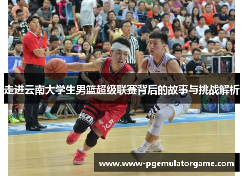 走进云南大学生男篮超级联赛背后的故事与挑战解析
