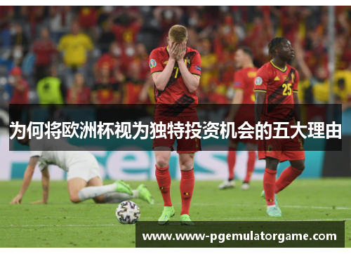 为何将欧洲杯视为独特投资机会的五大理由