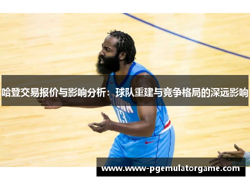 哈登交易报价与影响分析：球队重建与竞争格局的深远影响