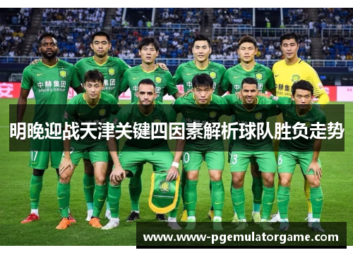 明晚迎战天津关键四因素解析球队胜负走势