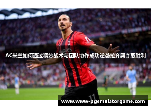 AC米兰如何通过精妙战术与团队协作成功逆袭拉齐奥夺取胜利