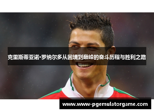 克里斯蒂亚诺·罗纳尔多从困境到巅峰的奋斗历程与胜利之路